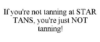 IF YOU'RE NOT TANNING AT STAR TANS, YOU'RE JUST NOT TANNING!