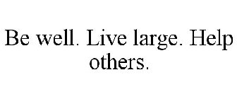 BE WELL. LIVE LARGE. HELP OTHERS.