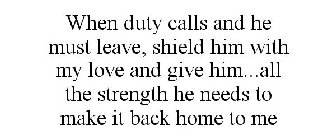 WHEN DUTY CALLS AND HE MUST LEAVE, SHIELD HIM WITH MY LOVE AND GIVE HIM...ALL THE STRENGTH HE NEEDS TO MAKE IT BACK HOME TO ME