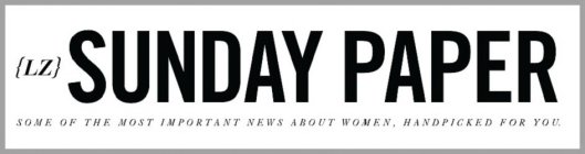 {LZ} SUNDAY PAPER SOME OF THE MOST IMPORTANT NEWS ABOUT WOMEN HANDPICKED FOR YOU.