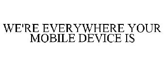 WE'RE EVERYWHERE YOUR MOBILE DEVICE IS