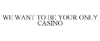 WE WANT TO BE YOUR ONLY CASINO