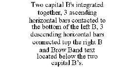TWO CAPITAL B'S INTEGRATED TOGETHER, 3 ASCENDING HORIZONTAL BARS CONTACTED TO THE BOTTOM OF THE LEFT B, 3 DESCENDING HORIZONTAL BARS CONNECTED TOP THE RIGHT B AND BROW BAND TEXT LOCATED BELOW THE TWO 