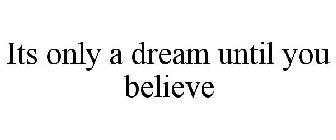 IT'S ONLY A DREAM UNTIL YOU BELIEVE