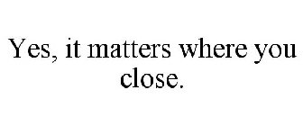 YES, IT MATTERS WHERE YOU CLOSE.