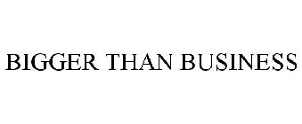 BIGGER THAN BUSINESS