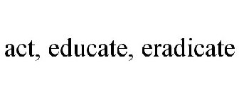 ACT, EDUCATE, ERADICATE