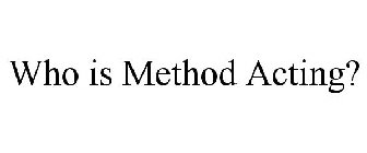 WHO IS METHOD ACTING?