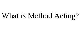 WHAT IS METHOD ACTING?