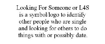 LOOKING FOR SOMEONE OR L4S IS A SYMBOL/LOGO TO IDENTIFY OTHER PEOPLE WHO ARE SINGLE AND LOOKING FOR OTHERS TO DO THINGS WITH OR POSSIBLY DATE.