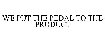 WE PUT THE PEDAL TO THE PRODUCT