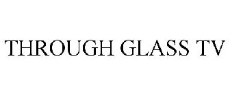 THROUGH GLASS TV
