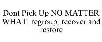DONT PICK UP NO MATTER WHAT! REGROUP, RECOVER AND RESTORE