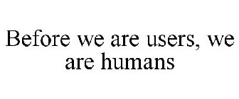 BEFORE WE ARE USERS, WE ARE HUMANS