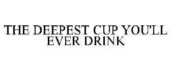 THE DEEPEST CUP YOU'LL EVER DRINK
