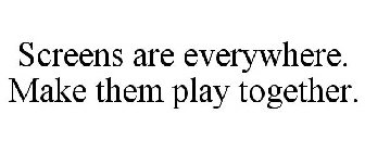SCREENS ARE EVERYWHERE. MAKE THEM PLAY TOGETHER.