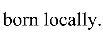 BORN LOCALLY.