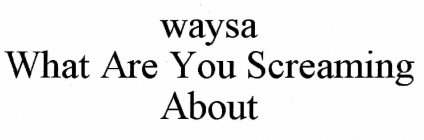 WAYSA WHAT ARE YOU SCREAMING ABOUT?