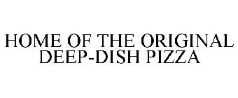 HOME OF THE ORIGINAL DEEP-DISH PIZZA