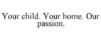 YOUR CHILD. YOUR HOME. OUR PASSION.