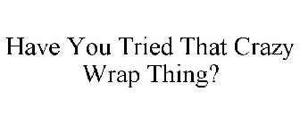 HAVE YOU TRIED THAT CRAZY WRAP THING?