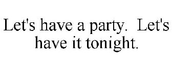 LET'S HAVE A PARTY. LET'S HAVE IT TONIGHT.