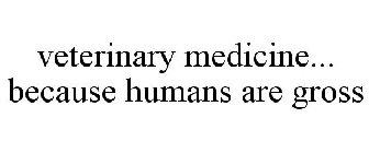 VETERINARY MEDICINE... BECAUSE HUMANS ARE GROSS