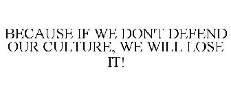 BECAUSE IF WE DON'T DEFEND OUR CULTURE, WE WILL LOSE IT!