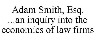 ADAM SMITH, ESQ. ...AN INQUIRY INTO THE ECONOMICS OF LAW FIRMS
