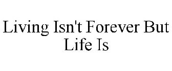LIVING ISN'T FOREVER BUT LIFE IS
