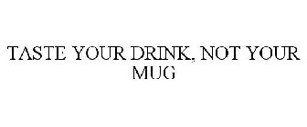 TASTE YOUR DRINK, NOT YOUR MUG