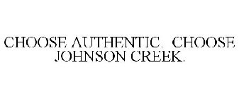 CHOOSE AUTHENTIC. CHOOSE JOHNSON CREEK.