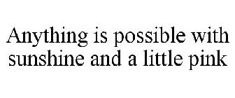 ANYTHING IS POSSIBLE WITH SUNSHINE AND A LITTLE PINK