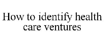 HOW TO IDENTIFY HEALTH CARE VENTURES