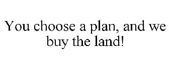 YOU CHOOSE A PLAN, AND WE BUY THE LAND!