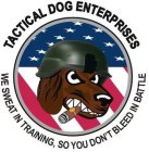 TACTICAL DOG ENTERPRISES WE SWEAT IN TRAINING, SO YOU DON'T BLEED IN BATTLE