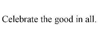 CELEBRATE THE GOOD IN ALL.