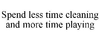 SPEND LESS TIME CLEANING AND MORE TIME PLAYING