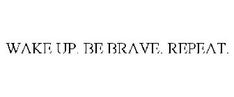WAKE UP. BE BRAVE. REPEAT.