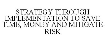 STRATEGY THROUGH IMPLEMENTATION TO SAVE TIME, MONEY AND MITIGATE RISK