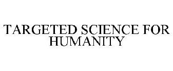 TARGETED SCIENCE FOR HUMANITY