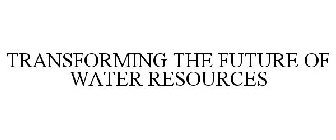 TRANSFORMING THE FUTURE OF WATER RESOURCES