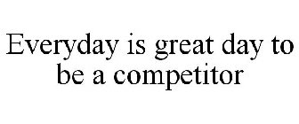 EVERYDAY IS GREAT DAY TO BE A COMPETITOR