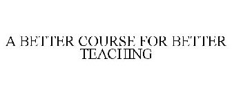 A BETTER COURSE FOR BETTER TEACHING