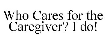 WHO CARES FOR THE CAREGIVER? I DO!