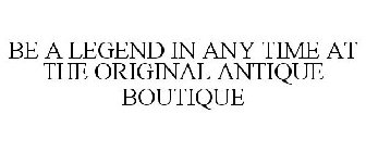 BE A LEGEND IN ANY TIME AT THE ORIGINAL ANTIQUE BOUTIQUE