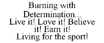 BURNING WITH DETERMINATION... LIVE IT! LOVE IT! BELIEVE IT! EARN IT! LIVING FOR THE SPORT!