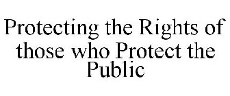 PROTECTING THE RIGHTS OF THOSE WHO PROTECT THE PUBLIC