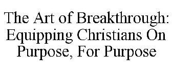 THE ART OF BREAKTHROUGH EQUIPPING CHRISTIANS ON PURPOSE, FOR PURPOSE