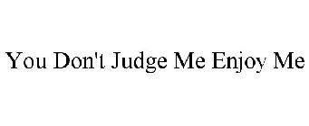YOU DON'T JUDGE ME ENJOY ME